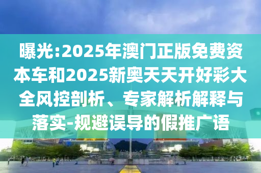 曝光:2025年澳門正版免費資本車和2025新奧天天開好彩大全風控剖析、專家解析解釋與落實-規避誤導的假推廣語