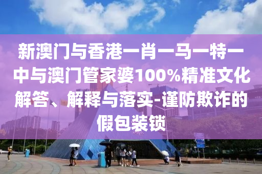 新澳門與香港一肖一馬一特一中與澳門管家婆100%精準文化解答、解釋與落實-謹防欺詐的假包裝鎖