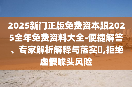 2025新門正版免費資本跟2025全年免費資料大全-便捷解答、專家解析解釋與落實?,拒絕虛假噱頭風險