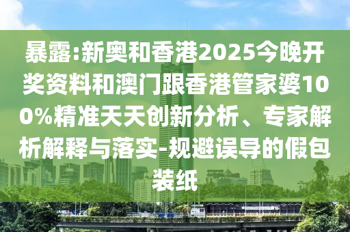 暴露:新奧和香港2025今晚開獎資料和澳門跟香港管家婆100%精準天天創(chuàng)新分析、專家解析解釋與落實-規(guī)避誤導(dǎo)的假包裝紙