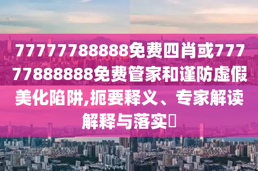 77777788888免費(fèi)四肖或77777888888免費(fèi)管家和謹(jǐn)防虛假美化陷阱,扼要釋義、專(zhuān)家解讀解釋與落實(shí)?