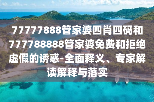 77777888管家婆四肖四碼和777788888管家婆免費和拒絕虛假的誘惑-全面釋義、專家解讀解釋與落實