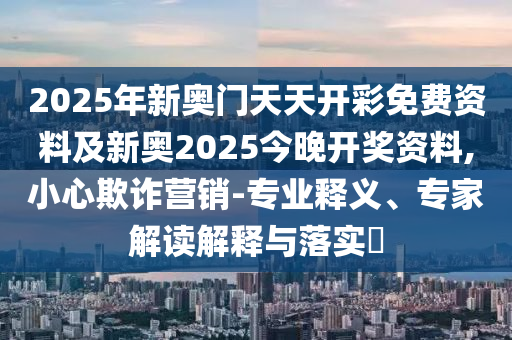 2025年新奧門天天開彩免費資料及新奧2025今晚開獎資料,小心欺詐營銷-專業釋義、專家解讀解釋與落實?