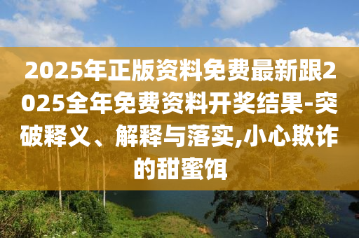 2025年正版資料免費(fèi)最新跟2025全年免費(fèi)資料開獎結(jié)果-突破釋義、解釋與落實(shí),小心欺詐的甜蜜餌