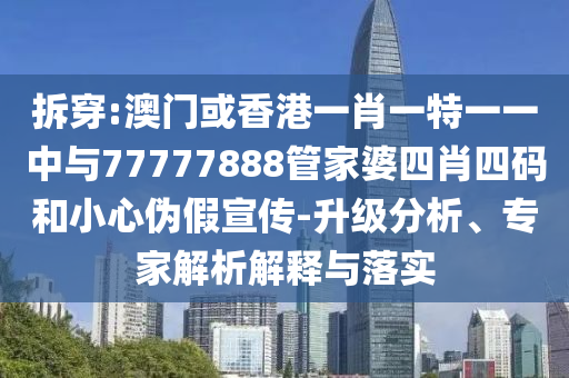拆穿:澳門或香港一肖一特一一中與77777888管家婆四肖四碼和小心偽假宣傳-升級分析、專家解析解釋與落實