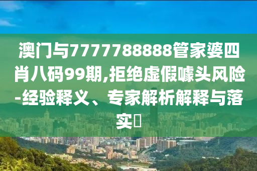 澳門與7777788888管家婆四肖八碼99期,拒絕虛假噱頭風險-經驗釋義、專家解析解釋與落實?
