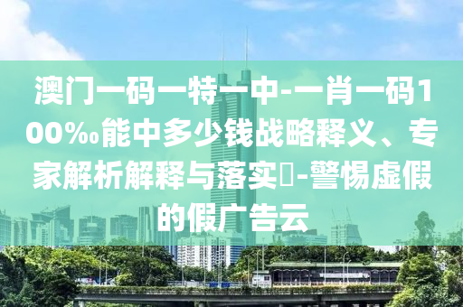 澳門一碼一特一中-一肖一碼100‰能中多少錢戰略釋義、專家解析解釋與落實?-警惕虛假的假廣告云