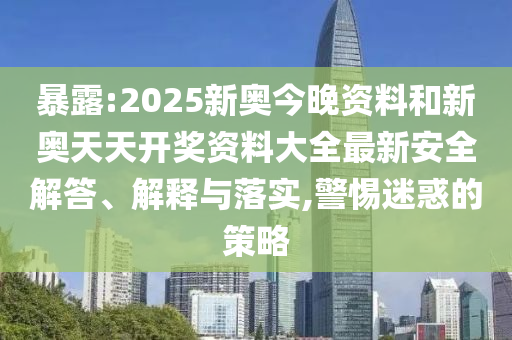 暴露:2025新奧今晚資料和新奧天天開獎資料大全最新安全解答、解釋與落實,警惕迷惑的策略