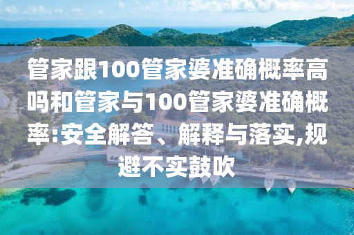 管家跟100管家婆準(zhǔn)確概率高嗎和管家與100管家婆準(zhǔn)確概率:安全解答、解釋與落實(shí),規(guī)避不實(shí)鼓吹