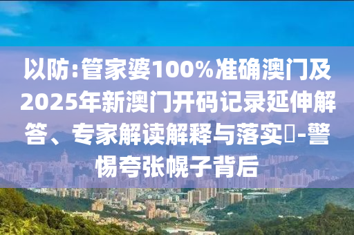 以防:管家婆100%準確澳門及2025年新澳門開碼記錄延伸解答、專家解讀解釋與落實?-警惕夸張幌子背后