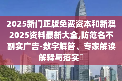 2025新門正版免費資本和新澳2025資料最新大全,防范名不副實廣告-數字解答、專家解讀解釋與落實?