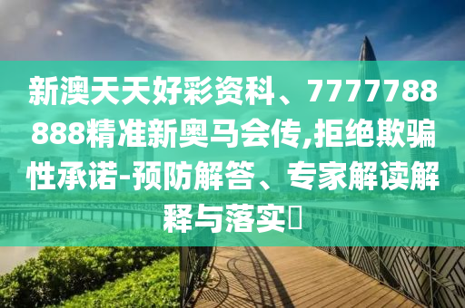 新澳天天好彩資科、7777788888精準新奧馬會傳,拒絕欺騙性承諾-預(yù)防解答、專家解讀解釋與落實?