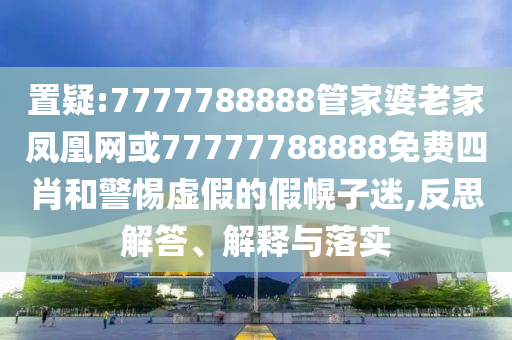 置疑:7777788888管家婆老家鳳凰網或77777788888免費四肖和警惕虛假的假幌子迷,反思解答、解釋與落實