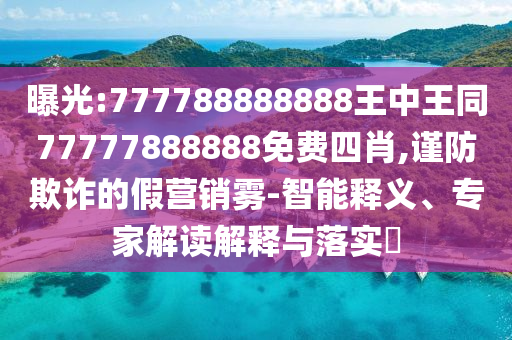 曝光:777788888888王中王同77777888888免費四肖,謹防欺詐的假營銷霧-智能釋義、專家解讀解釋與落實?
