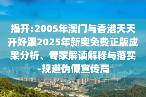 揭開:2005年澳門與香港天天開好跟2025年新奧免費正版成果分析、專家解讀解釋與落實-規(guī)避偽假宣傳局