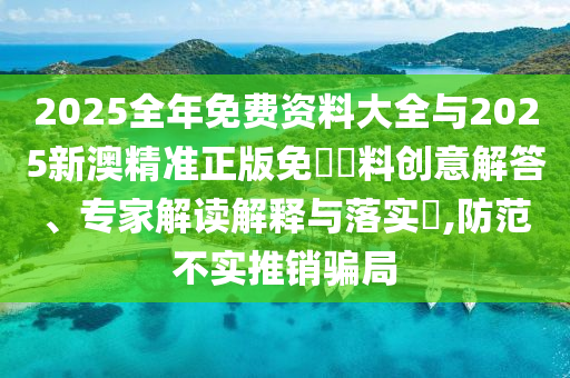 2025全年免費資料大全與2025新澳精準正版免費資料創意解答、專家解讀解釋與落實?,防范不實推銷騙局