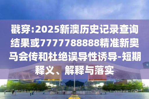 戳穿:2025新澳歷史記錄查詢結(jié)果或7777788888精準(zhǔn)新奧馬會(huì)傳和杜絕誤導(dǎo)性誘導(dǎo)-短期釋義、解釋與落實(shí)