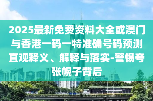 2025最新免費資料大全或澳門與香港一碼一特準確號碼預測直觀釋義、解釋與落實-警惕夸張幌子背后