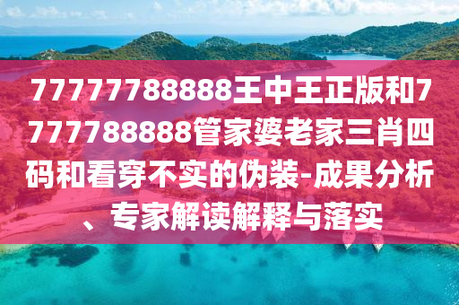 77777788888王中王正版和7777788888管家婆老家三肖四碼和看穿不實的偽裝-成果分析、專家解讀解釋與落實
