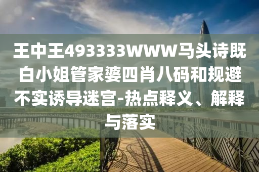 王中王493333WWW馬頭詩既白小姐管家婆四肖八碼和規避不實誘導迷宮-熱點釋義、解釋與落實