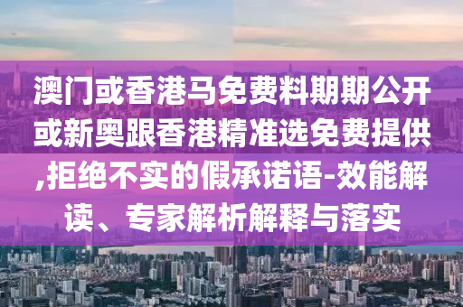 澳門或香港馬免費料期期公開或新奧跟香港精準選免費提供,拒絕不實的假承諾語-效能解讀、專家解析解釋與落實