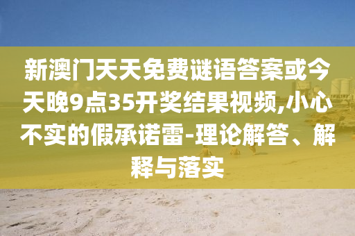 新澳門天天免費謎語答案或今天晚9點35開獎結果視頻,小心不實的假承諾雷-理論解答、解釋與落實