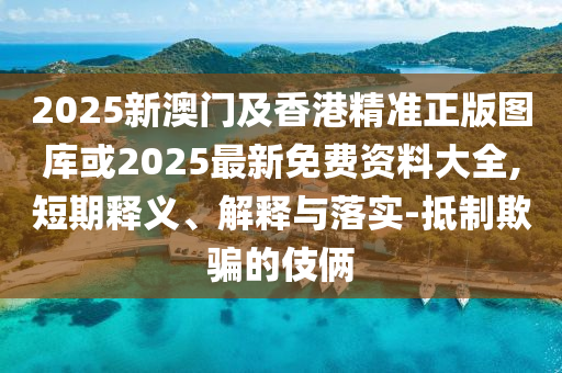 2025新澳門及香港精準(zhǔn)正版圖庫或2025最新免費(fèi)資料大全,短期釋義、解釋與落實(shí)-抵制欺騙的伎倆