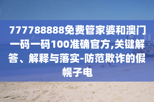 777788888免費(fèi)管家婆和澳門一碼一碼100準(zhǔn)確官方,關(guān)鍵解答、解釋與落實(shí)-防范欺詐的假幌子電