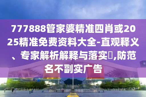 777888管家婆精準(zhǔn)四肖或2025精準(zhǔn)免費(fèi)資料大全-直觀釋義、專家解析解釋與落實(shí)?,防范名不副實(shí)廣告